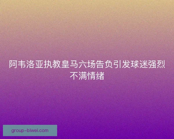 阿韦洛亚执教皇马六场告负引发球迷强烈不满情绪