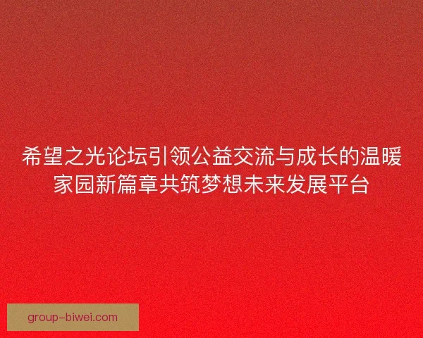 希望之光论坛引领公益交流与成长的温暖家园新篇章共筑梦想未来发展平台