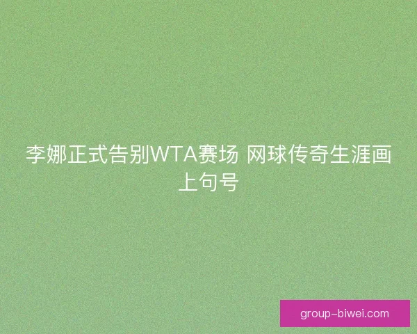 李娜正式告别WTA赛场 网球传奇生涯画上句号