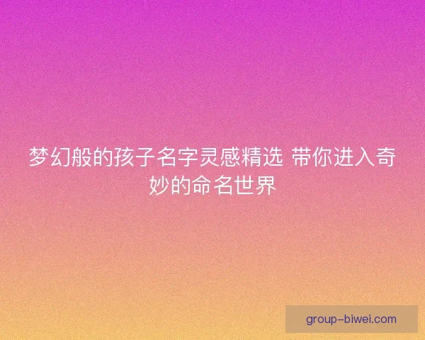 梦幻般的孩子名字灵感精选 带你进入奇妙的命名世界