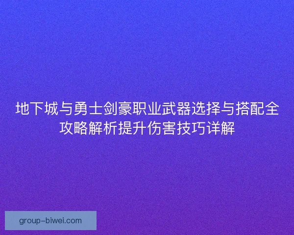 地下城与勇士剑豪职业武器选择与搭配全攻略解析提升伤害技巧详解