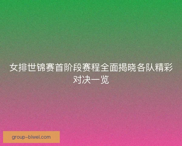 女排世锦赛首阶段赛程全面揭晓各队精彩对决一览